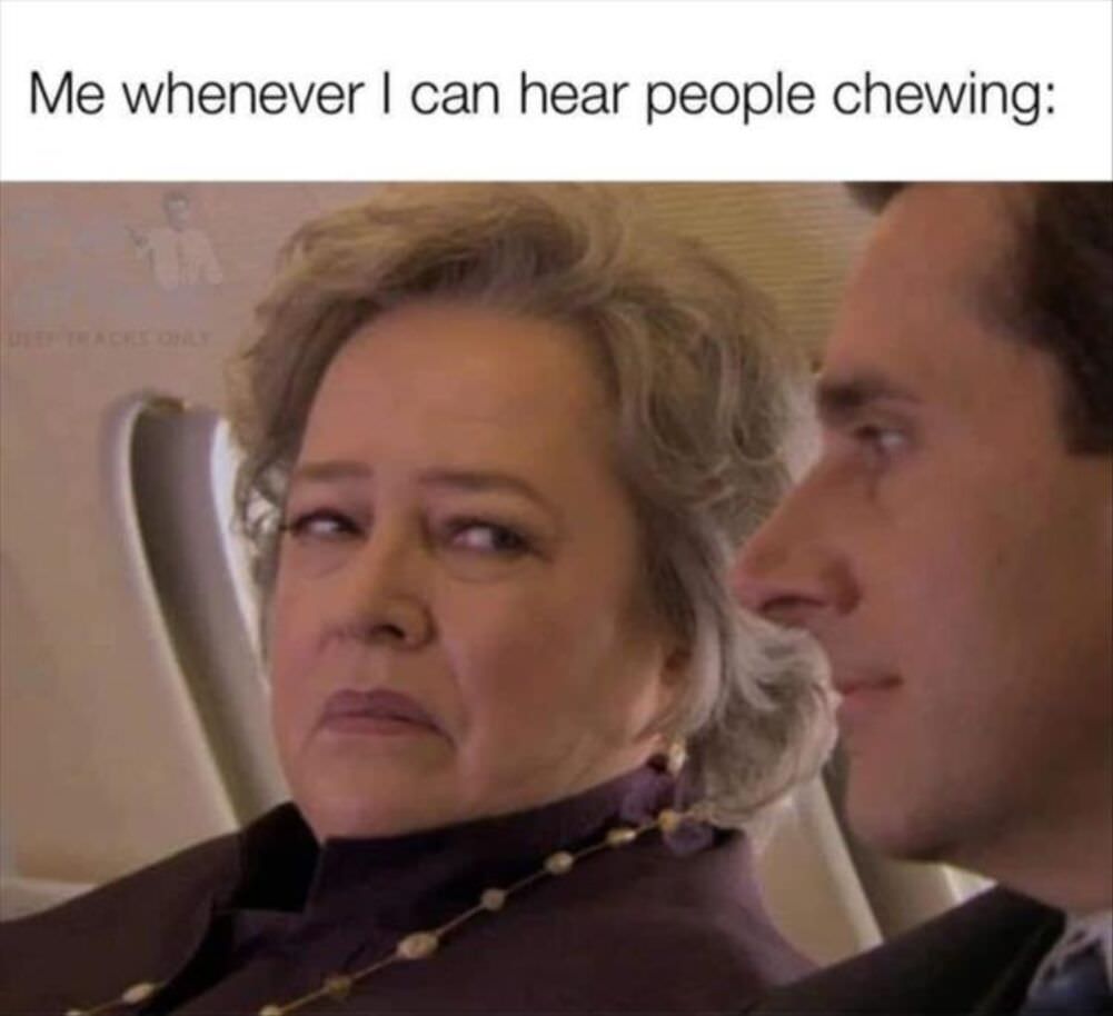 me when i hear people chewing